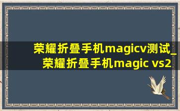 荣耀折叠手机magicv测试_荣耀折叠手机magic vs2